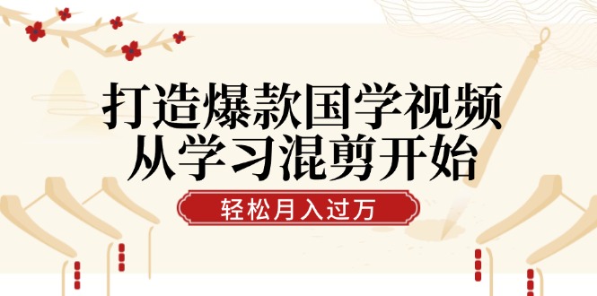 打造爆款国学视频，从学习混剪开始！轻松涨粉，视频号分成月入过万网赚课程-副业赚钱-互联网创业-手机赚钱-挂机躺赚-语画网创-精品课程-知识付费-源码分享-免费资源语画网创