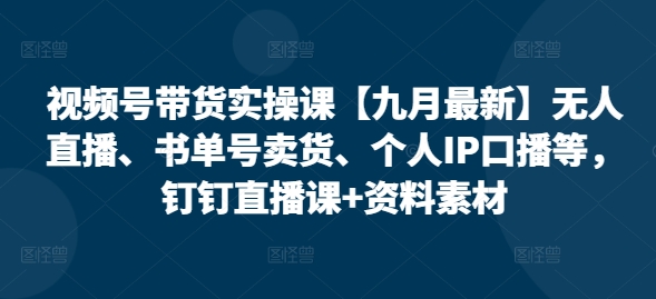 视频号带货实操课【九月最新】无人直播、书单号卖货、个人IP口播等，钉钉直播课+资料素材网赚课程-副业赚钱-互联网创业-手机赚钱-挂机躺赚-语画网创-精品课程-知识付费-源码分享-免费资源语画网创