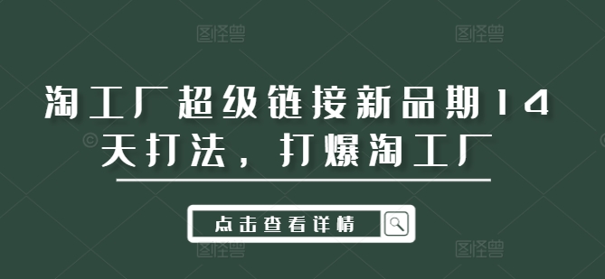 淘工厂超级链接新品期14天打法，打爆淘工厂网赚课程-副业赚钱-互联网创业-手机赚钱-挂机躺赚-语画网创-精品课程-知识付费-源码分享-免费资源语画网创