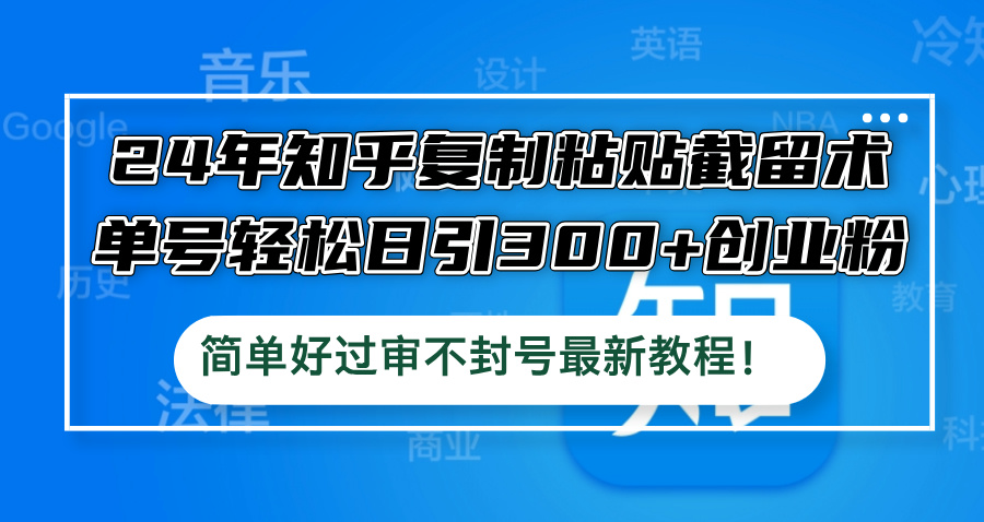 24年知乎复制粘贴截留术，单号轻松日引300+创业粉，简单好过审不封号最…网赚课程-副业赚钱-互联网创业-手机赚钱-挂机躺赚-语画网创-精品课程-知识付费-源码分享-免费资源语画网创