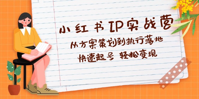 小红书IP实战营深度解析：从方案策划到执行落地，快速起号  轻松变现网赚课程-副业赚钱-互联网创业-手机赚钱-挂机躺赚-语画网创-精品课程-知识付费-源码分享-免费资源语画网创