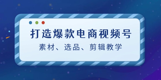 打造爆款电商视频号：素材、选品、剪辑教程网赚课程-副业赚钱-互联网创业-手机赚钱-挂机躺赚-语画网创-精品课程-知识付费-源码分享-免费资源语画网创