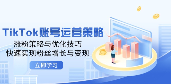 TikTok账号运营策略：涨粉策略与优化技巧，快速实现粉丝增长与变现网赚课程-副业赚钱-互联网创业-手机赚钱-挂机躺赚-语画网创-精品课程-知识付费-源码分享-免费资源语画网创