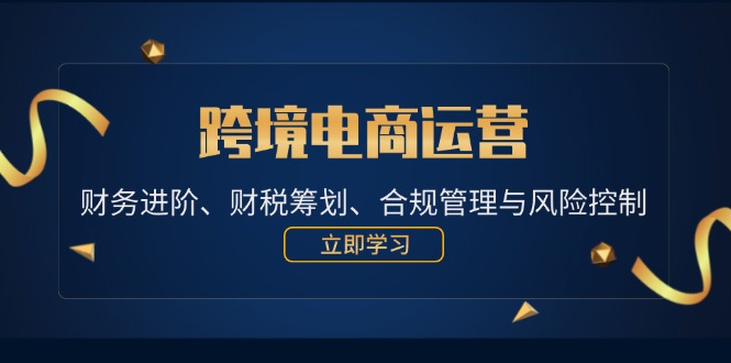 跨境电商运营：财务进阶、财税筹划、合规管理与风险控制网赚课程-副业赚钱-互联网创业-手机赚钱-挂机躺赚-语画网创-精品课程-知识付费-源码分享-免费资源语画网创