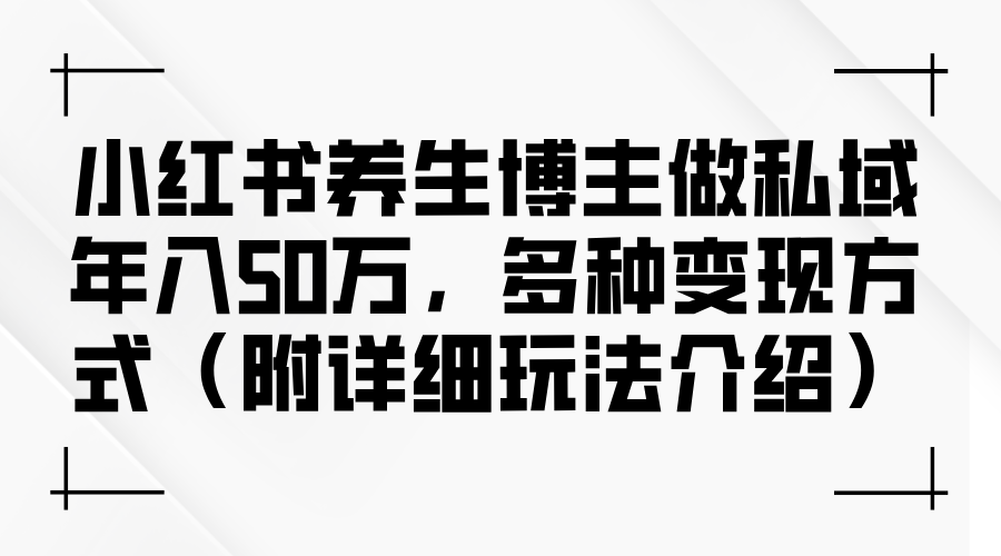 小红书养生博主做私域年入50万，多种变现方式（附详细玩法介绍）网赚课程-副业赚钱-互联网创业-手机赚钱-挂机躺赚-语画网创-精品课程-知识付费-源码分享-免费资源语画网创