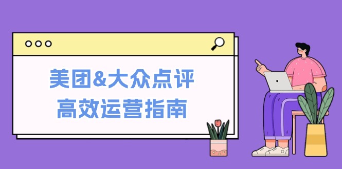 美团&大众点评高效运营指南：从平台基础认知到提升销量的实用操作技巧网赚课程-副业赚钱-互联网创业-手机赚钱-挂机躺赚-语画网创-精品课程-知识付费-源码分享-免费资源语画网创