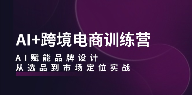 AI+跨境电商训练营：AI赋能品牌设计，从选品到市场定位实战网赚课程-副业赚钱-互联网创业-手机赚钱-挂机躺赚-语画网创-精品课程-知识付费-源码分享-免费资源语画网创