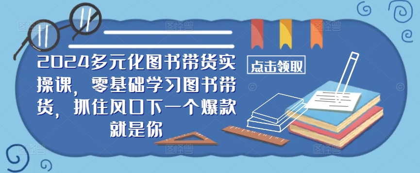 ​​2024多元化图书带货实操课，零基础学习图书带货，抓住风口下一个爆款就是你网赚课程-副业赚钱-互联网创业-手机赚钱-挂机躺赚-语画网创-精品课程-知识付费-源码分享-免费资源语画网创