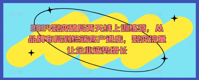 2024裂变破局两天线上训练营，从品牌布局到终端客户进店，裂变流量让企业逆势增长网赚课程-副业赚钱-互联网创业-手机赚钱-挂机躺赚-语画网创-精品课程-知识付费-源码分享-免费资源语画网创