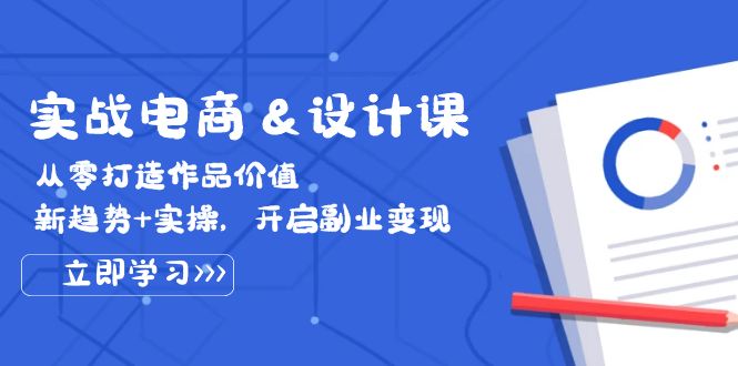 实战电商&设计课， 从零打造作品价值，新趋势+实操，开启副业变现网赚课程-副业赚钱-互联网创业-手机赚钱-挂机躺赚-语画网创-精品课程-知识付费-源码分享-免费资源语画网创