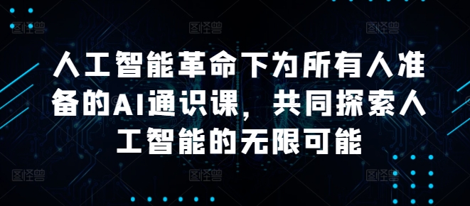 人工智能革命下为所有人准备的AI通识课，共同探索人工智能的无限可能网赚课程-副业赚钱-互联网创业-手机赚钱-挂机躺赚-语画网创-精品课程-知识付费-源码分享-免费资源语画网创