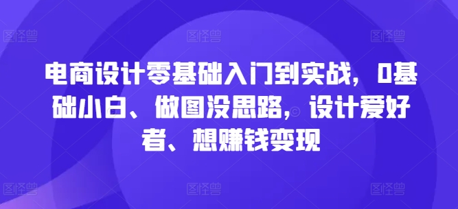 电商设计零基础入门到实战，0基础小白、做图没思路，设计爱好者、想赚钱变现网赚课程-副业赚钱-互联网创业-手机赚钱-挂机躺赚-语画网创-精品课程-知识付费-源码分享-免费资源语画网创