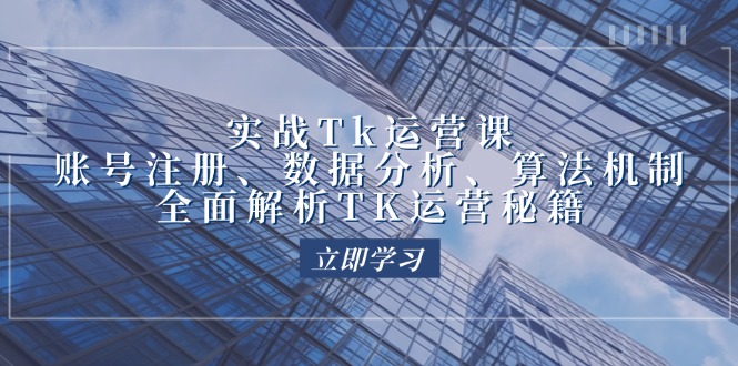 实战Tk运营实操：账号注册、数据分析、算法机制，全面解析TK运营秘籍网赚课程-副业赚钱-互联网创业-手机赚钱-挂机躺赚-语画网创-精品课程-知识付费-源码分享-免费资源语画网创