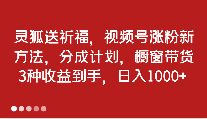 灵狐送祈福，视频号涨粉新方法，分成计划，橱窗带货 3种收益到手，日入1000+网赚课程-副业赚钱-互联网创业-手机赚钱-挂机躺赚-语画网创-精品课程-知识付费-源码分享-免费资源语画网创