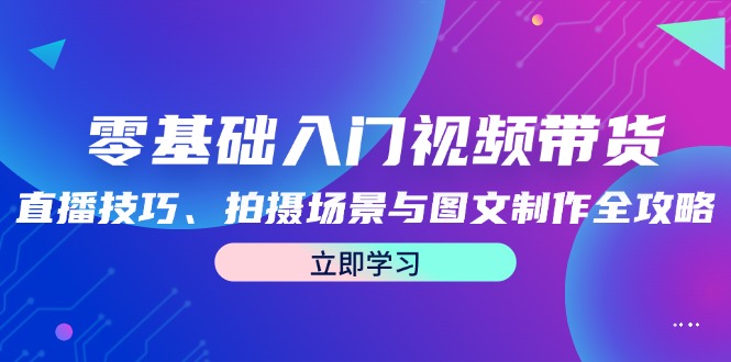 零基础入门视频带货：直播技巧、拍摄场景与图文制作全攻略网赚课程-副业赚钱-互联网创业-手机赚钱-挂机躺赚-语画网创-精品课程-知识付费-源码分享-免费资源语画网创